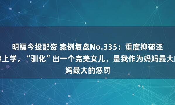 明福今投配资 案例复盘No.335：重度抑郁还要坚持上学，“驯化”出一个完美女儿，是我作为妈妈最大的惩罚