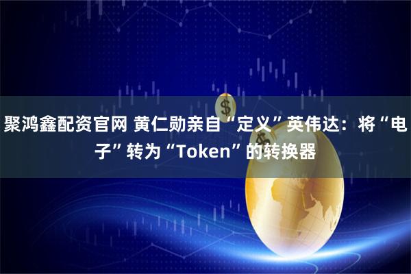 聚鸿鑫配资官网 黄仁勋亲自“定义”英伟达：将“电子”转为“Token”的转换器