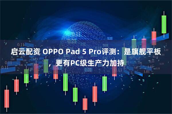 启云配资 OPPO Pad 5 Pro评测：是旗舰平板，更有PC级生产力加持