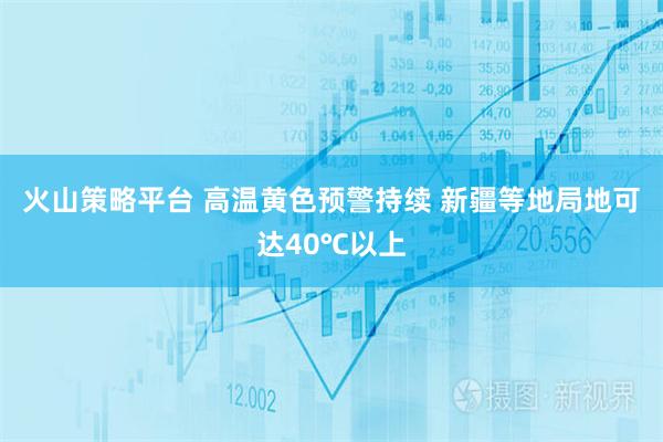 火山策略平台 高温黄色预警持续 新疆等地局地可达40℃以上