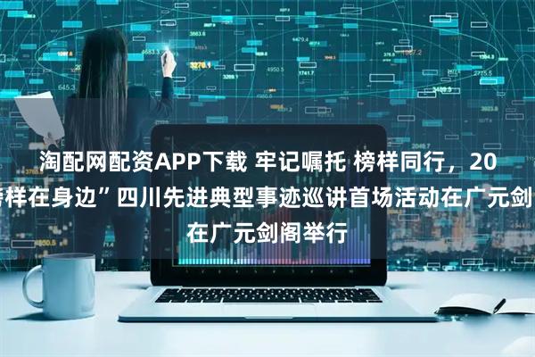 淘配网配资APP下载 牢记嘱托 榜样同行，2026“榜样在身边”四川先进典型事迹巡讲首场活动在广元剑阁举行