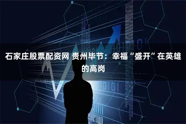 石家庄股票配资网 贵州毕节：幸福“盛开”在英雄的高岗