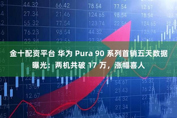 金十配资平台 华为 Pura 90 系列首销五天数据曝光：两机共破 17 万，涨幅喜人