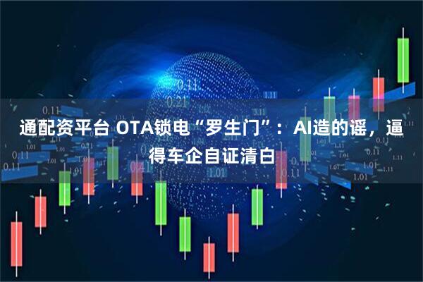 通配资平台 OTA锁电“罗生门”：AI造的谣，逼得车企自证清白