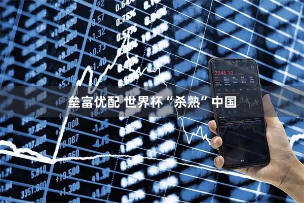 垒富优配 世界杯“杀熟”中国