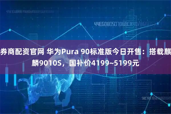 券商配资官网 华为Pura 90标准版今日开售：搭载麒麟9010S，国补价4199~5199元