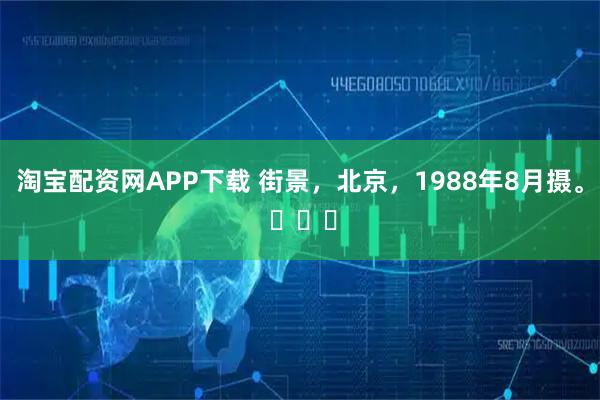 淘宝配资网APP下载 街景，北京，1988年8月摄。 ​​​