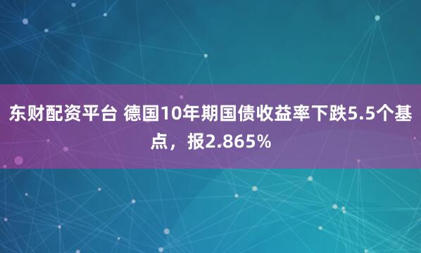 东财配资平台 德国10年期国债收益率下跌5.5个基点，报2.865%