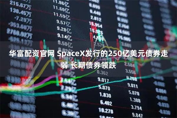 华富配资官网 SpaceX发行的250亿美元债券走弱 长期债券领跌