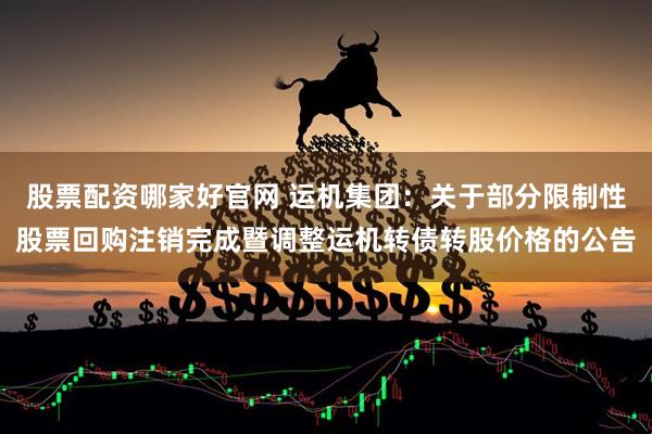 股票配资哪家好官网 运机集团：关于部分限制性股票回购注销完成暨调整运机转债转股价格的公告