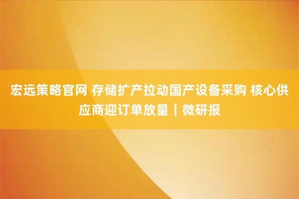 宏远策略官网 存储扩产拉动国产设备采购 核心供应商迎订单放量｜微研报