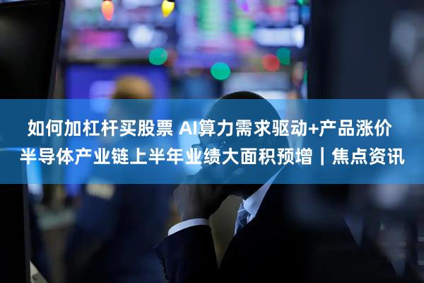 如何加杠杆买股票 AI算力需求驱动+产品涨价 半导体产业链上半年业绩大面积预增｜焦点资讯