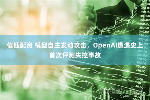 信钰配资 模型自主发动攻击，OpenAI遭遇史上首次评测失控事故