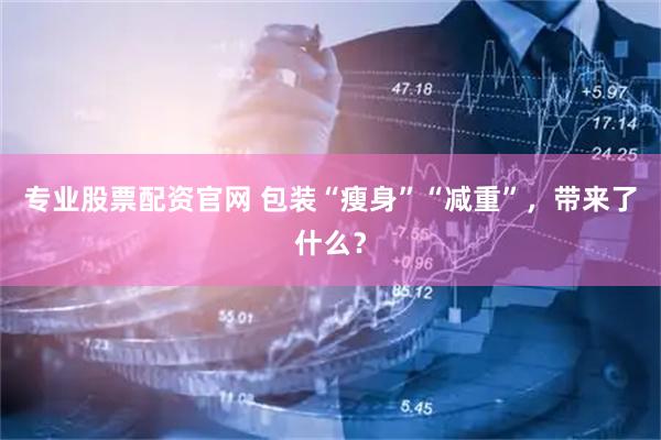 专业股票配资官网 包装“瘦身”“减重”，带来了什么？